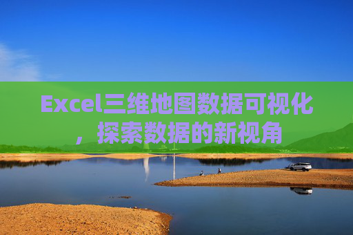 Excel三维地图数据可视化,探索数据的新视角 Excel三维地图数据可视化,探索数据的新视角